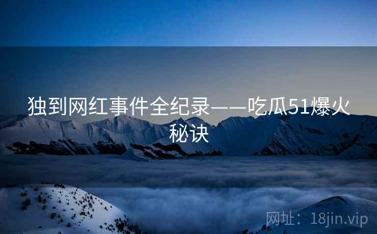 独到网红事件全纪录——吃瓜51爆火秘诀