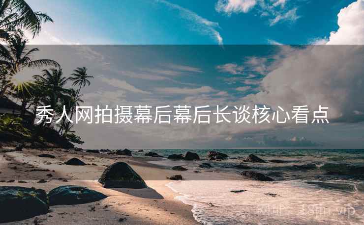 秀人网拍摄幕后幕后长谈核心看点