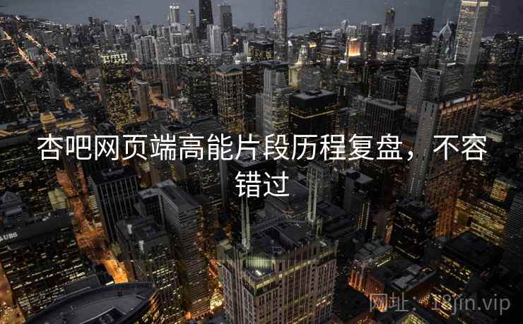 杏吧网页端高能片段历程复盘，不容错过