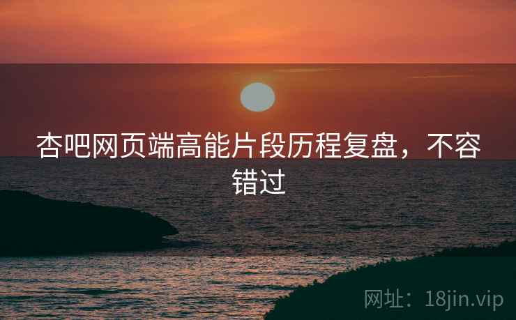 杏吧网页端高能片段历程复盘，不容错过