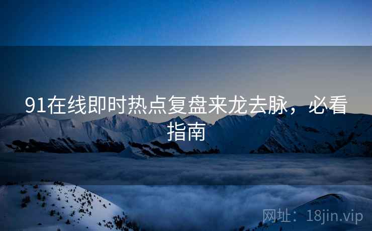 91在线即时热点复盘来龙去脉，必看指南