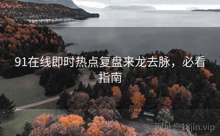 91在线即时热点复盘来龙去脉，必看指南