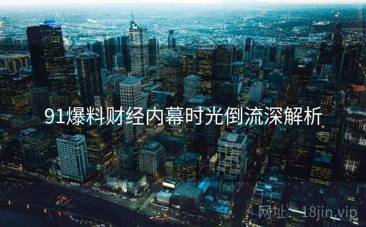 91爆料财经内幕时光倒流深解析