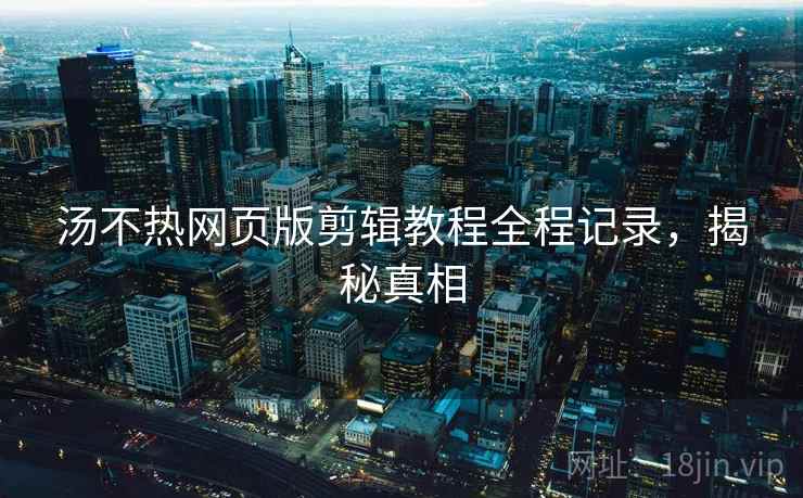汤不热网页版剪辑教程全程记录,揭秘真相