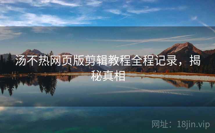 汤不热网页版剪辑教程全程记录，揭秘真相