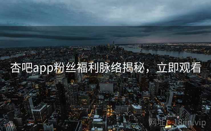 杏吧app粉丝福利脉络揭秘,立即观看