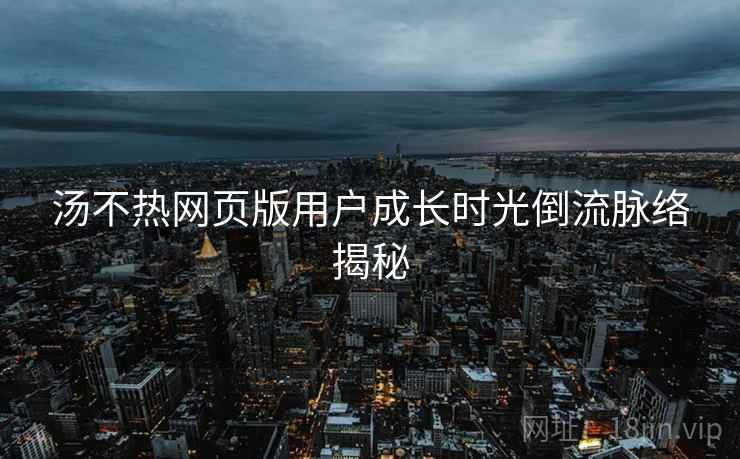 汤不热网页版用户成长时光倒流脉络揭秘