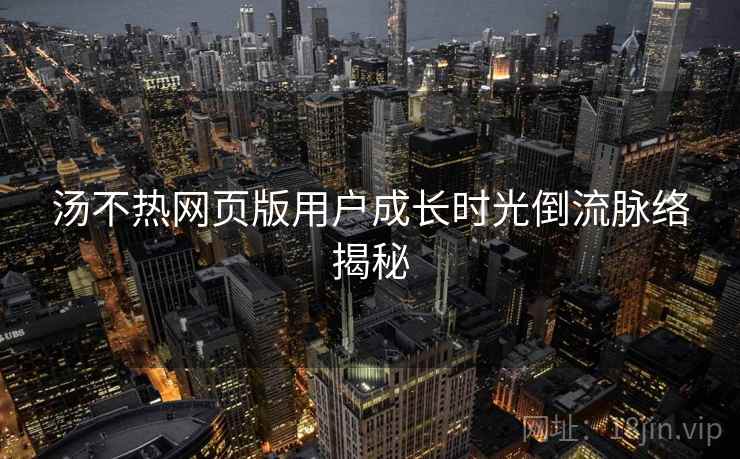 汤不热网页版用户成长时光倒流脉络揭秘