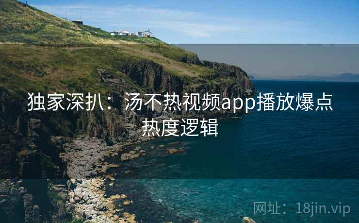 独家深扒：汤不热视频app播放爆点热度逻辑