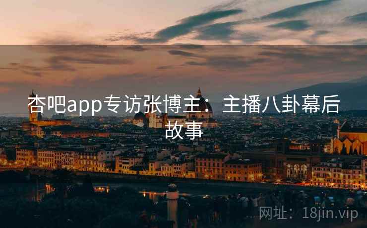 杏吧app专访张博主：主播八卦幕后故事