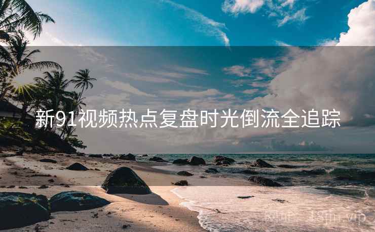 新91视频热点复盘时光倒流全追踪