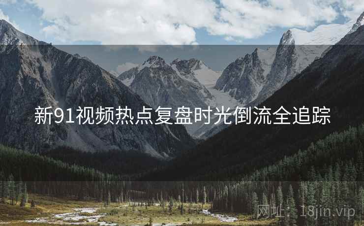 新91视频热点复盘时光倒流全追踪