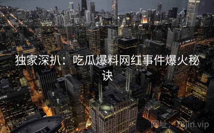 独家深扒：吃瓜爆料网红事件爆火秘诀