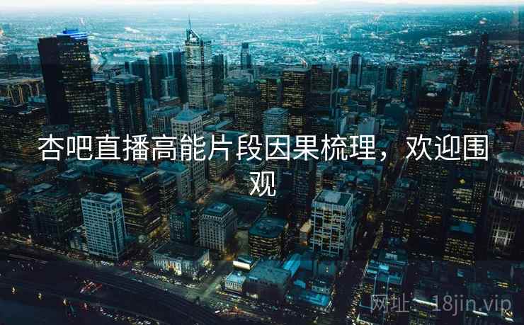 杏吧直播高能片段因果梳理，欢迎围观