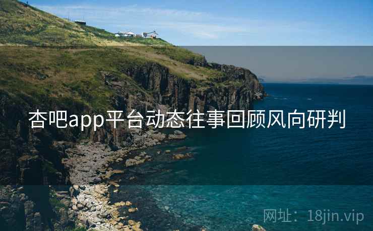 杏吧app平台动态往事回顾风向研判