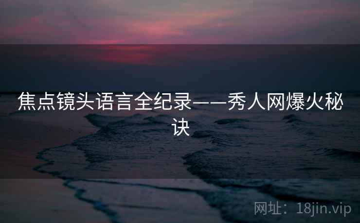 焦点镜头语言全纪录——秀人网爆火秘诀