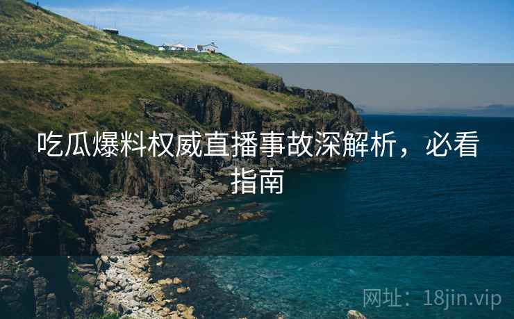 吃瓜爆料权威直播事故深解析，必看指南
