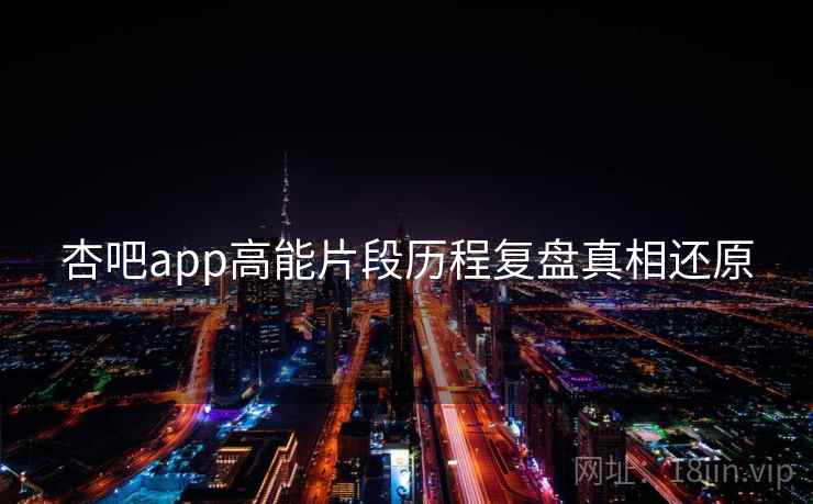 杏吧app高能片段历程复盘真相还原