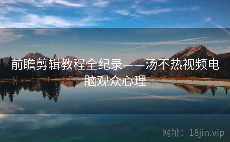 前瞻剪辑教程全纪录——汤不热视频电脑观众心理