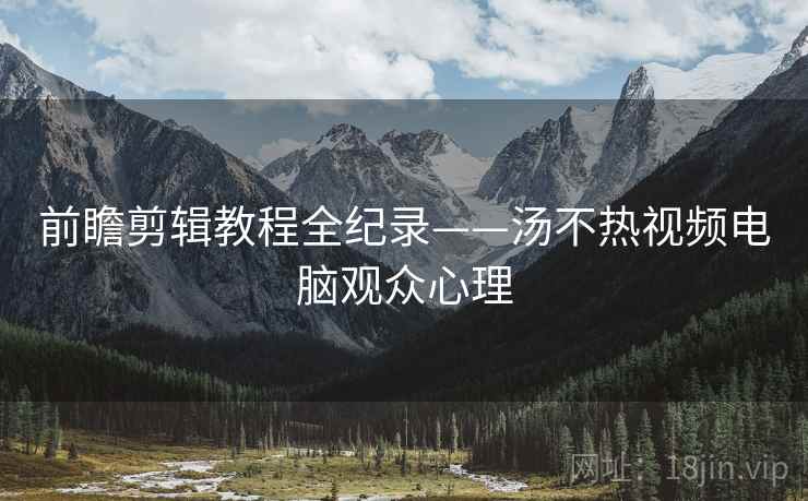 前瞻剪辑教程全纪录——汤不热视频电脑观众心理