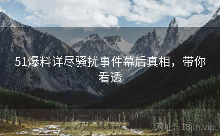 51爆料详尽骚扰事件幕后真相，带你看透