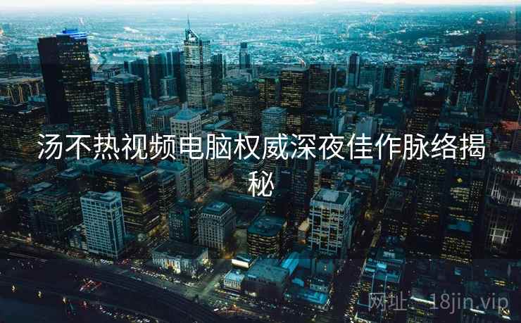 汤不热视频电脑权威深夜佳作脉络揭秘