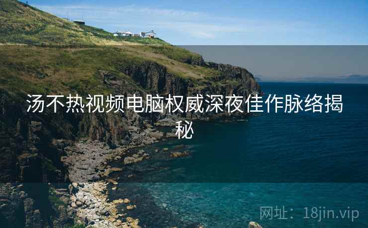 汤不热视频电脑权威深夜佳作脉络揭秘
