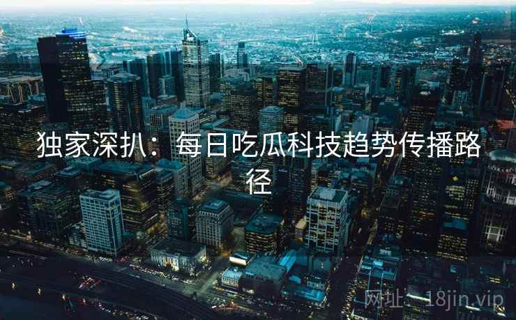 独家深扒：每日吃瓜科技趋势传播路径