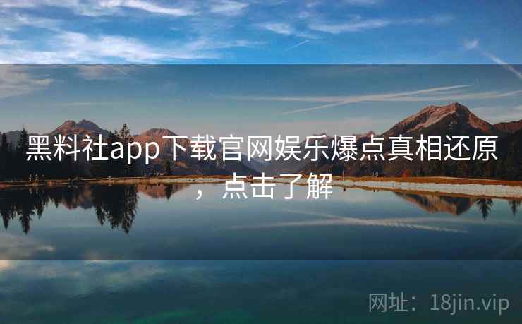 黑料社app下载官网娱乐爆点真相还原，点击了解