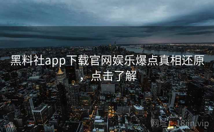 黑料社app下载官网娱乐爆点真相还原，点击了解