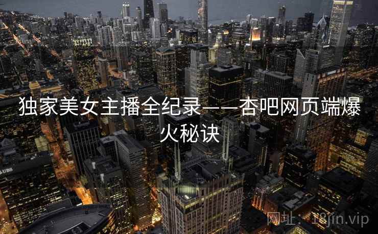 独家美女主播全纪录——杏吧网页端爆火秘诀