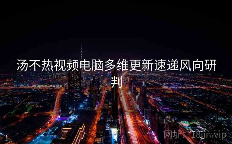 汤不热视频电脑多维更新速递风向研判