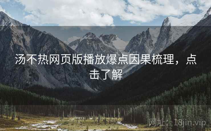 汤不热网页版播放爆点因果梳理，点击了解