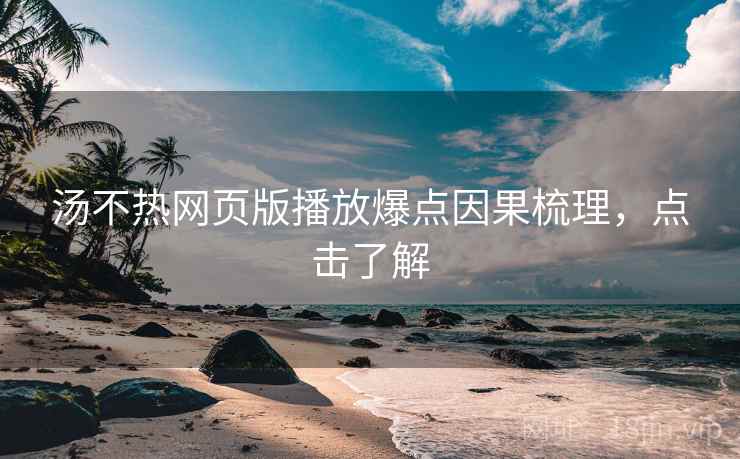 汤不热网页版播放爆点因果梳理，点击了解