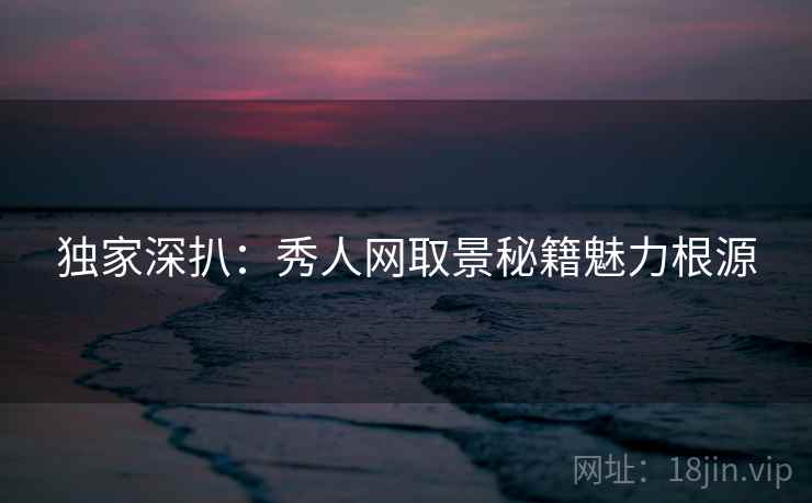 独家深扒：秀人网取景秘籍魅力根源