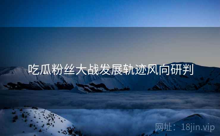 吃瓜粉丝大战发展轨迹风向研判