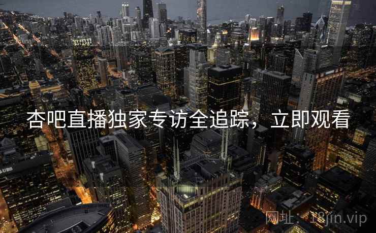 杏吧直播独家专访全追踪，立即观看