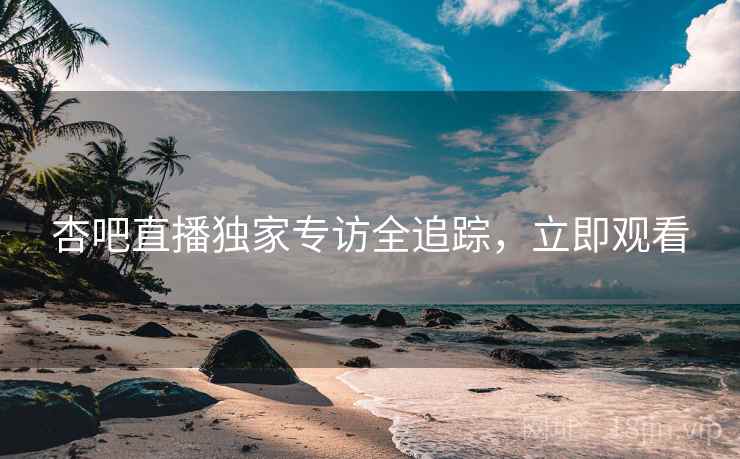 杏吧直播独家专访全追踪，立即观看