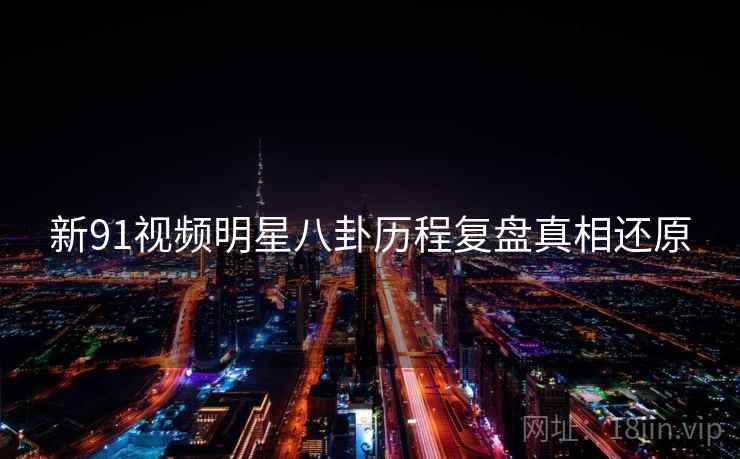 新91视频明星八卦历程复盘真相还原
