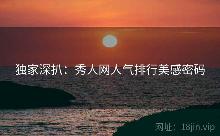 独家深扒：秀人网人气排行美感密码