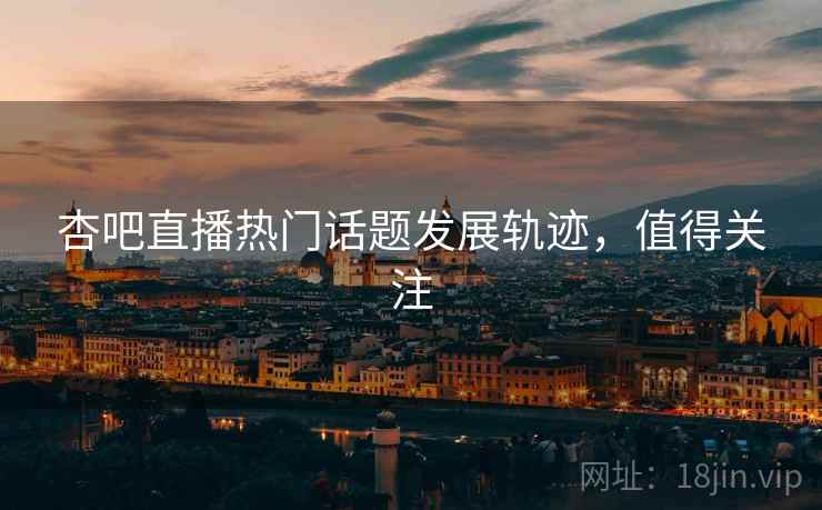杏吧直播热门话题发展轨迹，值得关注