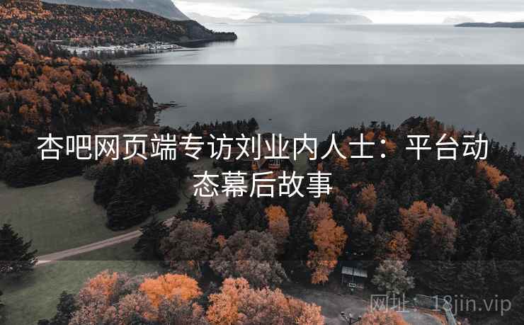 杏吧网页端专访刘业内人士：平台动态幕后故事