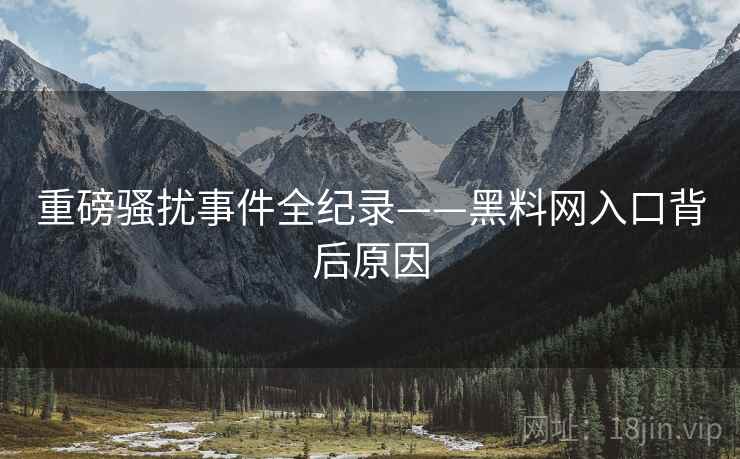 重磅骚扰事件全纪录——黑料网入口背后原因