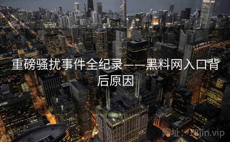 重磅骚扰事件全纪录——黑料网入口背后原因