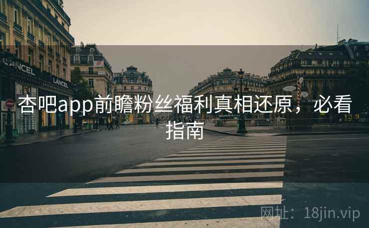 杏吧app前瞻粉丝福利真相还原，必看指南