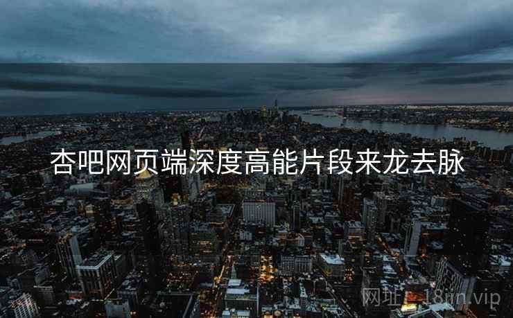 杏吧网页端深度高能片段来龙去脉
