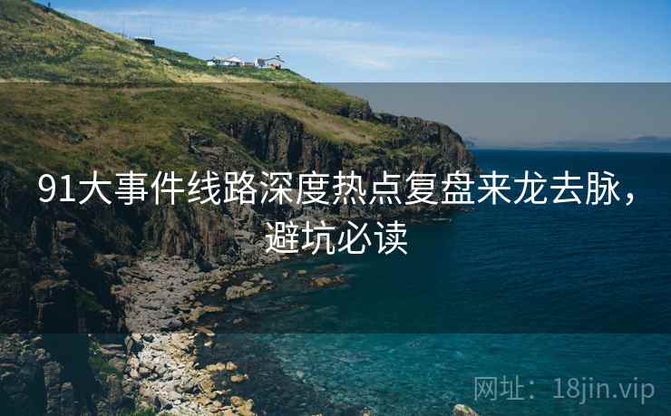 91大事件线路深度热点复盘来龙去脉，避坑必读