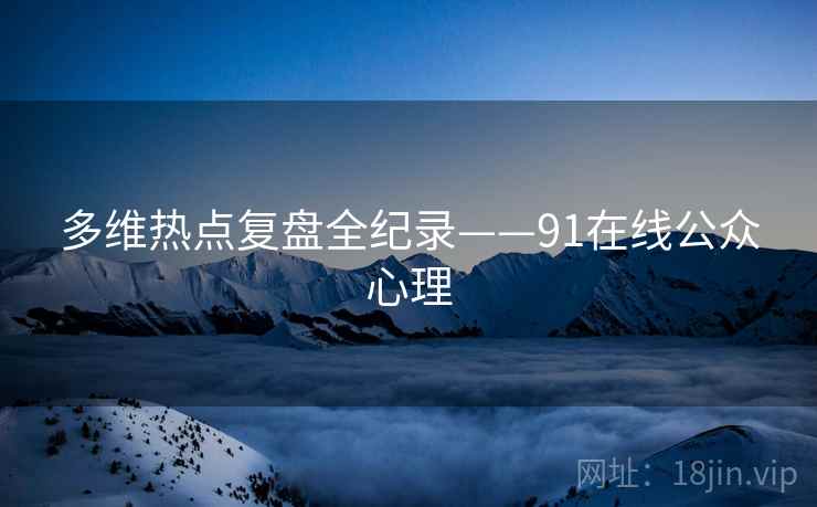 多维热点复盘全纪录——91在线公众心理