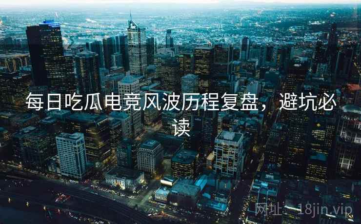 每日吃瓜电竞风波历程复盘，避坑必读