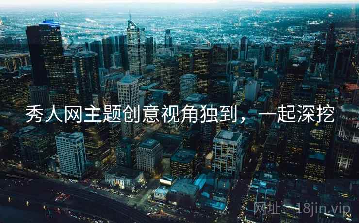 秀人网主题创意视角独到，一起深挖